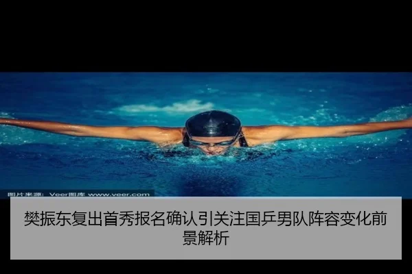 樊振东复出首秀报名确认引关注国乒男队阵容变化前景解析 | BETWAYSPORTS