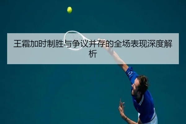 王霜加时制胜与争议并存的全场表现深度解析
