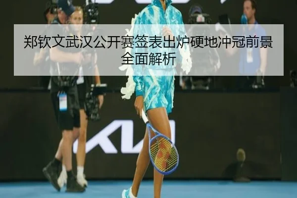 郑钦文武汉公开赛签表出炉硬地冲冠前景全面解析 - BETWAYSPORTS